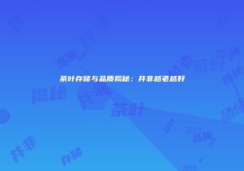 茶叶存储与品质揭秘：并非越老越好
