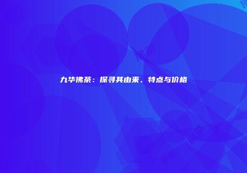 九华佛茶：探寻其由来、特点与价格