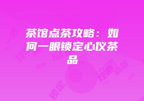 茶馆点茶攻略：如何一眼锁定心仪茶品