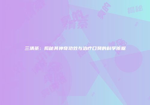 三清茶：揭秘其神奇功效与治疗口臭的科学依据