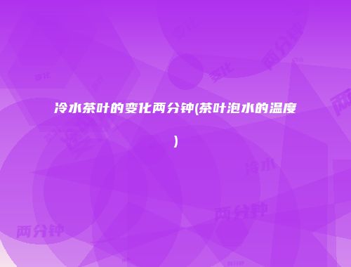 冷水茶叶的变化两分钟(茶叶泡水的温度)