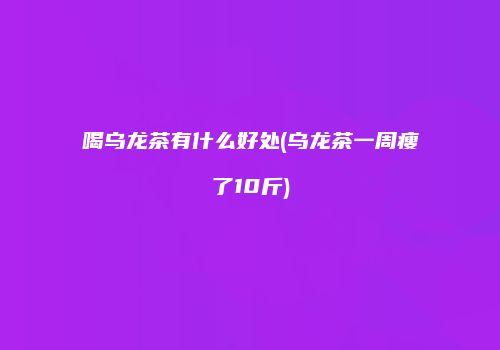 喝乌龙茶有什么好处(乌龙茶一周瘦了10斤)