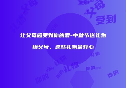 让父母感受到你的爱-中秋节送礼物给父母，这些礼物最有心