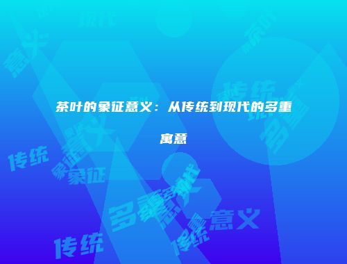 茶叶的象征意义：从传统到现代的多重寓意