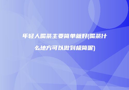 年轻人喝茶主要简单就好(喝茶什么地方可以做到极简呢)