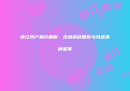 丽江特产茶叶解析：古城茶店推荐与特色茶种鉴赏
