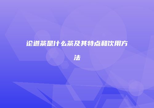 论道茶是什么茶及其特点和饮用方法