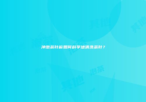 冲泡茶叶前如何科学地清洗茶叶？