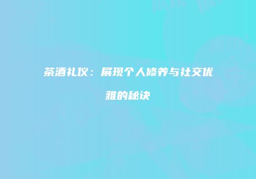 茶酒礼仪：展现个人修养与社交优雅的秘诀