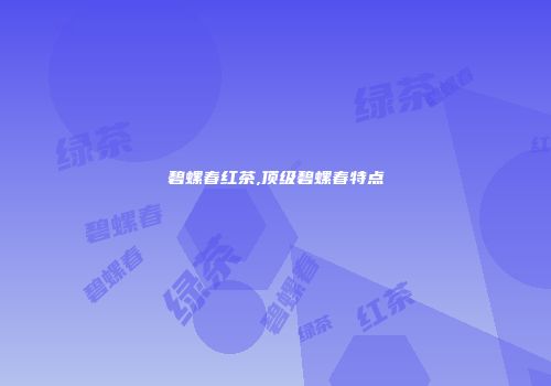 碧螺春红茶,顶级碧螺春特点
