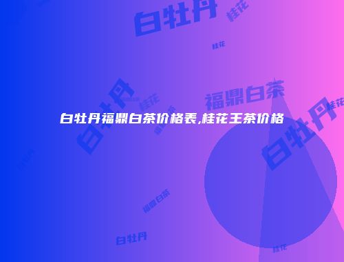 白牡丹福鼎白茶价格表,桂花王茶价格