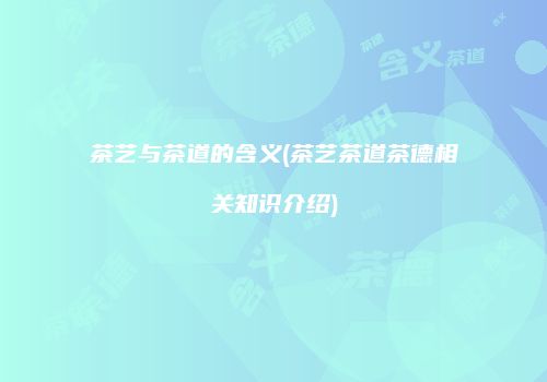 茶艺与茶道的含义(茶艺茶道茶德相关知识介绍)