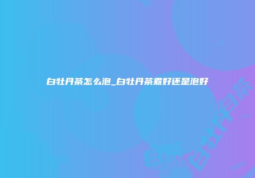 白牡丹茶怎么泡_白牡丹茶煮好还是泡好