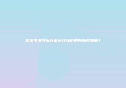 建议电脑族每天喝三杯绿茶的好处有哪些？