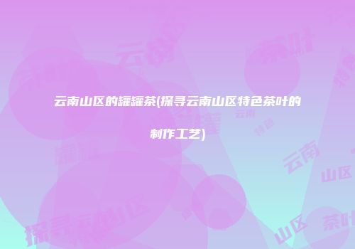 云南山区的罐罐茶(探寻云南山区特色茶叶的制作工艺)