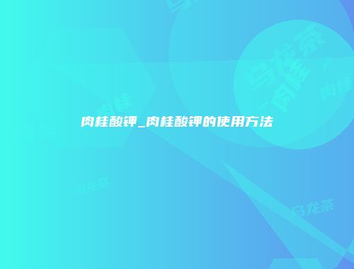 肉桂酸钾_肉桂酸钾的使用方法