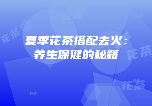 夏季花茶搭配去火：养生保健的秘籍