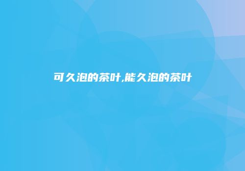可久泡的茶叶,能久泡的茶叶
