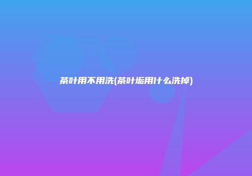 茶叶用不用洗(茶叶垢用什么洗掉)