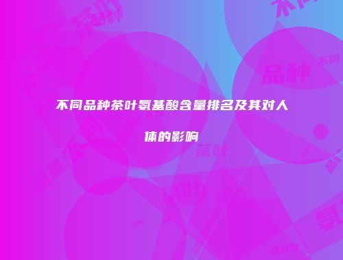 不同品种茶叶氨基酸含量排名及其对人体的影响