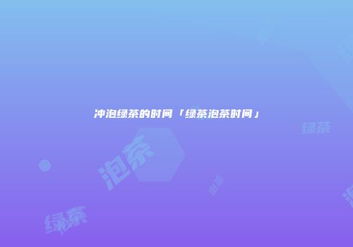 冲泡绿茶的时间「绿茶泡茶时间」