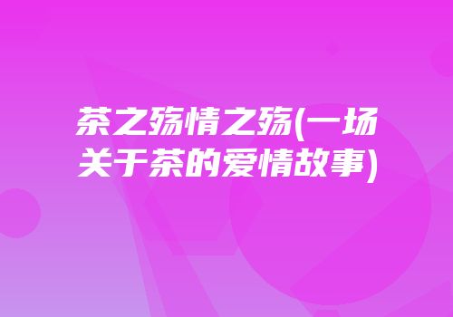 茶之殇情之殇(一场关于茶的爱情故事)