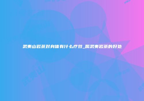 武夷山岩茶对身体有什么疗效_喝武夷岩茶的好处