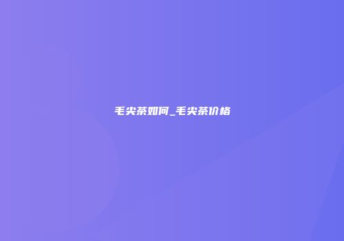 毛尖茶如何_毛尖茶价格