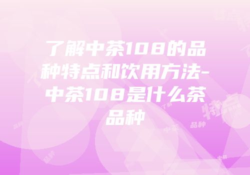 了解中茶108的品种特点和饮用方法-中茶108是什么茶品种