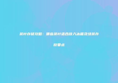 茶叶存储攻略：哪些茶叶适合放入冰箱及绿茶存放要点