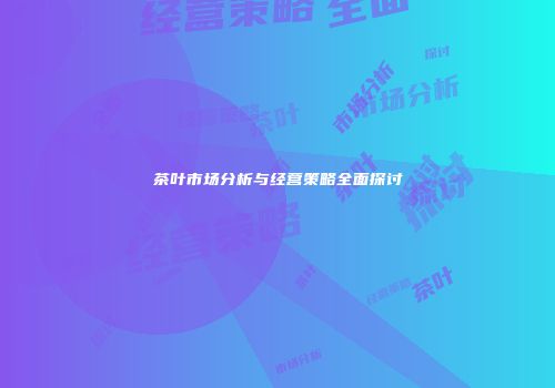 茶叶市场分析与经营策略全面探讨