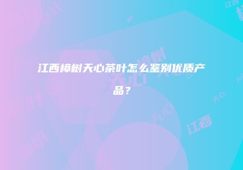 江西樟树天心茶叶怎么鉴别优质产品？