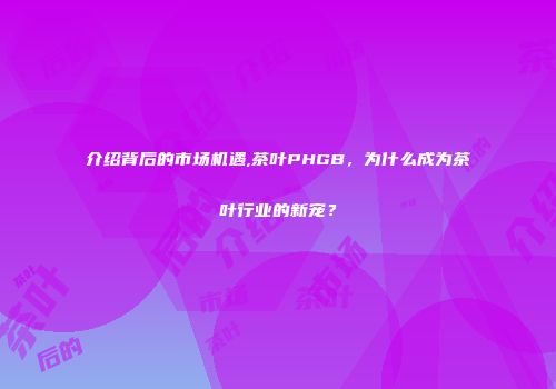 介绍背后的市场机遇,茶叶PHGB，为什么成为茶叶行业的新宠？