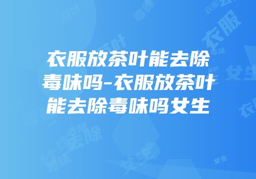 衣服放茶叶能去除毒味吗-衣服放茶叶能去除毒味吗女生