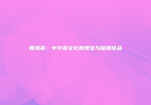 普洱茶：中华茶文化的瑰宝与保健佳品