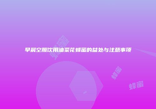 早晨空腹饮用油菜花蜂蜜的益处与注意事项