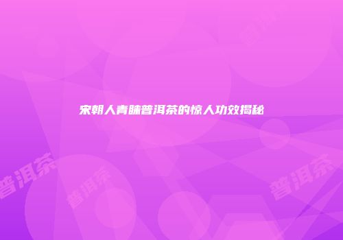 宋朝人青睐普洱茶的惊人功效揭秘
