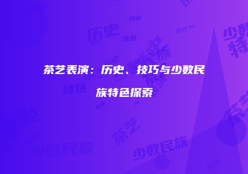 茶艺表演：历史、技巧与少数民族特色探索