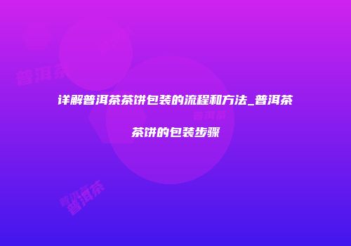 详解普洱茶茶饼包装的流程和方法_普洱茶茶饼的包装步骤