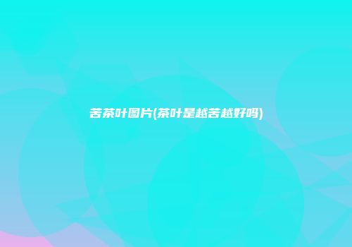 苦茶叶图片(茶叶是越苦越好吗)