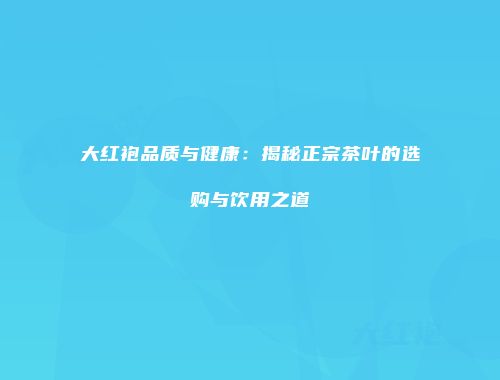 大红袍品质与健康：揭秘正宗茶叶的选购与饮用之道