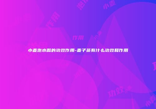 小麦泡水喝的功效作用-麦子茶有什么功效和作用