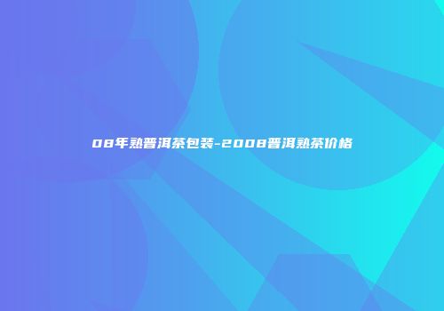 08年熟普洱茶包装-2008普洱熟茶价格