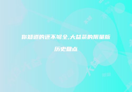 你知道的还不够全,大益茶的限量版历史盘点