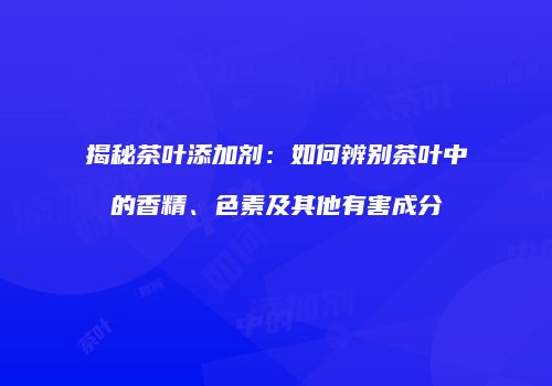 揭秘茶叶添加剂：如何辨别茶叶中的香精、色素及其他有害成分
