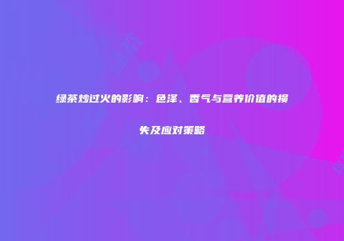 绿茶炒过火的影响：色泽、香气与营养价值的损失及应对策略