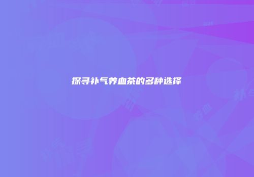 探寻补气养血茶的多种选择