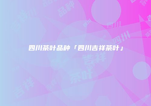 四川茶叶品种「四川吉祥茶叶」