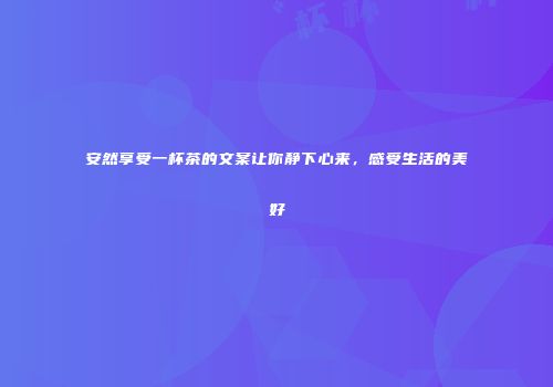 安然享受一杯茶的文案让你静下心来，感受生活的美好