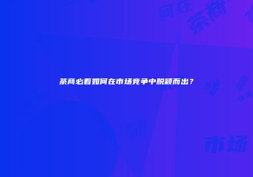 茶商必看如何在市场竞争中脱颖而出？